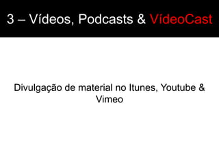 3 – Vídeos, Podcasts & VídeoCast




 Divulgação de material no Itunes, Youtube &
                  Vimeo
 
