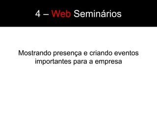 4 – Web Seminários


Mostrando presença e criando eventos
     importantes para a empresa
 