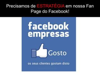 Precisamos de ESTRATÉGIA em nossa Fan
           Page do Facebook!
 