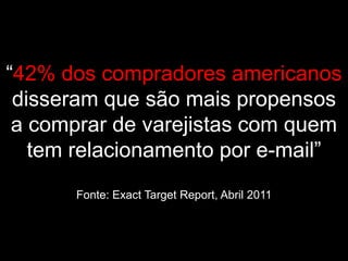 “42% dos compradores americanos
 disseram que são mais propensos
 a comprar de varejistas com quem
   tem relacionamento por e-mail”
      Fonte: Exact Target Report, Abril 2011
 