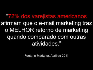 “72% dos varejistas americanos
afirmam que o e-mail marketing traz
 o MELHOR retorno de marketing
   quando comparado com outras
           atividades.”
         Fonte: e-Marketer, Abril de 2011
 