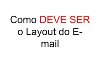 Como DEVE SER
 o Layout do E-
      mail
 
