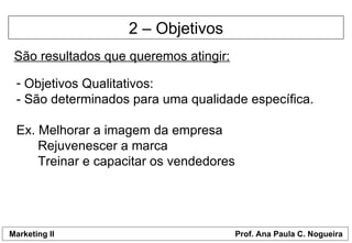 2 – Objetivos São resultados que queremos atingir: Objetivos Qualitativos: - São determinados para uma qualidade específica. Ex. Melhorar a imagem da empresa   Rejuvenescer a marca   Treinar e capacitar os vendedores 