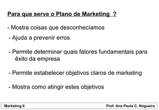 Para que serve o Plano de Marketing  ? - Mostra coisas que desconhecíamos - Ajuda a prevenir erros - Permite determinar quais fatores fundamentais para  êxito da empresa - Permite estabelecer objetivos claros de marketing - Mostra como atingir estes objetivos  