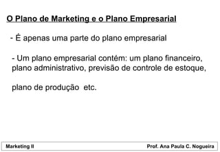 O Plano de Marketing e o Plano Empresarial É apenas uma parte do plano empresarial - Um plano empresarial contém: um plano financeiro,  plano administrativo, previsão de controle de estoque,  plano de produção  etc. 