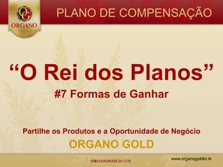 PLANO DE COMPENSAÇÃO




“O Rei dos Planos”
         #7 Formas de Ganhar


 Partilhe os Produtos e a Oportunidade de Negócio
             ORGANO GOLD
                                         www.organogoldbr.tk
 