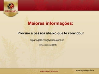 Maiores informações:

Procure a pessoa abaixo que te convidou!

       organogold.ma@yahoo.com.br
             www.organogoldbr.tk




                                    www.organogoldbr.tk
 