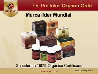 Os Produtos Organo Gold
     Marca líder Mundial




Ganoderma 100% Orgânico Certificado
                               www.organogoldbr.tk
 
