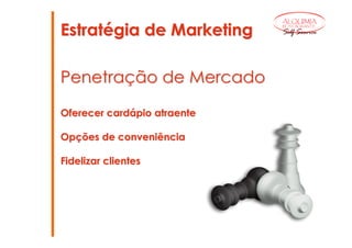 ALQUIMIA

Estratégia de Marketing      RESTAURANTE

                             Self Service




Penetração de Mercado

Oferecer cardápio atraente

Opções de conveniência

Fidelizar clientes
 