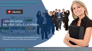 Consumo online
Em 2014 - US $ 1,316 trilhões.
www.rg8.com.br Um Portal de conhecimento da internet
Fonte: http://www.emarketer.com/Article/Retail-Sales-
Worldwide-Will-Top-22-Trillion-This-Year/1011765
 