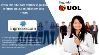 A venda de ingressos online para festas da
universidade se transformou no negócio de
Gabriel Benarrós, 24. Ele é fundador da Ingresse,
site que vende ingressos para eventos, de festas
particulares a grandes shows.
Segundo
 