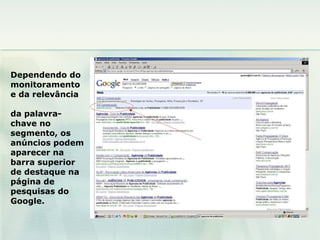 Dependendo do monitoramento e da relevância  da palavra-chave no segmento, os anúncios podem aparecer na barra superior de destaque na página de pesquisas do Google. 