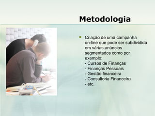 Metodologia Criação de uma campanha  on-line que pode ser subdividida em várias anúncios segmentados como por exemplo: - Cursos de Finanças - Finanças Pessoais - Gestão financeira - Consultoria Financeira - etc. 
