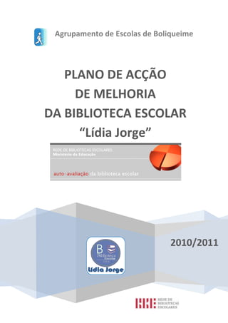 Agrupamento de Escolas de Boliqueime




   PLANO DE ACÇÃO
     DE MELHORIA
DA BIBLIOTECA ESCOLAR
     “Lídia Jorge”




                               2010/2011
 