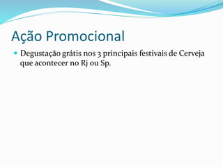 Ação Promocional
 Degustação grátis nos 3 principais festivais de Cerveja
que acontecer no Rj ou Sp.
 