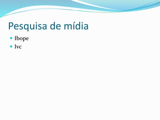 Pesquisa de mídia
 Ibope
 Ivc
 