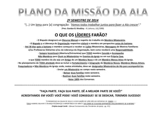 2º SEMESTRE DE 2014
“(...) Um lema para [a] congregação: ‘Vamos todos trabalhar juntos para fazer a Ala crescer’.”
(Pres. Gordon B. Hinckley - A Liahona, JUL/1999)
O QUE OS LÍDERES FARÃO?
- O Bispado designará um Discurso Mensal a respeito do trabalho do Membro-Missionário.
- O Bispado e a Liderança da Organização respectiva visitará o membro em perspectiva antes do batismo.
- Até 30 dias após o batismo o membro começará a receber as Lições Missionárias, Mensagens de Mestres Familiares
e/ou Professoras Visitantes e/ou da Liderança da Organização, bem como receberá uma Responsabilidade.
- Sempre Incentivará (Abertura/Entrevistas) que TODO membro Convide e Acompanhe
Não-Membros para Ouvir os Missionários ou Eventos da Igreja ou em sua Própria Casa,
e que TODO membro da ala seja um Amigo de um Membro Novo e de um Membro Menos Ativo da Igreja.
- No planejamento de TODA atividade deve-se incluir o Fortalecimento e Integração de Membros Novos, Membros Menos Ativos,
Pesquisadores e Não-Membros da Igreja; onde, nestas atividades, deve ser designados Missionários de Ala para acompanhá-los.
- Enviar um Missionário ao campo neste semestre.
- Batizar duas Famílias neste semestre.
- Reativar duas Famílias neste semestre.
- Reter 100% dos Conversos.
----------------------------------------------------------------------------------------------------------------------------------------------
“FAÇA PARTE. FAÇA SUA PARTE. DÊ A MELHOR PARTE DE VOCÊ!”
ACREDITAMOS EM VOCÊ! VOCÊ PODE! VOCÊ CONSEGUE! SE SE DEDICAR, TEREMOS SUCESSO!
"O PROGRESSO DA CAUSA DE DEUS E A EDIFICAÇÃO DE SIÃO SÃO DO INTERESSE DE TODOS. (...)
TODO HOMEM, MULHER E CRIANÇA RECONHEÇA A IMPORTÂNCIA DA OBRA E AJA COMO SE O SUCESSO DEPENDESSE EXCLUSIVAMENTE DE SI MESMO.”
(Profeta Joseph Smith – Manual Ensinamentos dos Presidentes da Igreja, pg. 151)
 