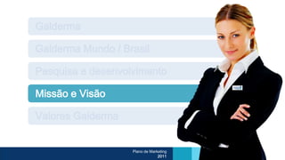 Galderma

Galderma Mundo / Brasil

Pesquisa e desenvolvimento

Missão e Visão

Valores Galderma


                   Plano de Marketing
                                2011
 