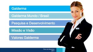 Galderma

Galderma Mundo / Brasil

Pesquisa e Desenvolvimento

Missão e Visão

Valores Galderma


                   Plano de Marketing
                                2011
 