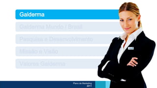 Galderma

Galderma Mundo / Brasil

Pesquisa e Desenvolvimento

Missão e Visão

Valores Galderma


                   Plano de Marketing
                                2011
 