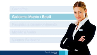 Galderma

Galderma Mundo / Brasil

Pesquisa e desenvolvimento

Missão e Visão

Valores Galderma


                   Plano de Marketing
                                2011
 