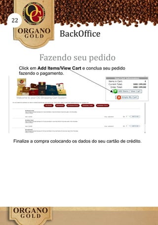 22

                       BackOffice

              Fazendo seu pedido
     Click em Add Items/View Cart e conclua seu pedido
     fazendo o pagamento.




Finalize a compra colocando os dados do seu cartão de crédito.
 