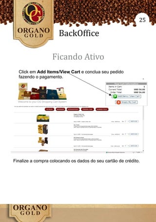 25

                      BackOffice

                   Ficando Ativo
  Click em Add Items/View Cart e conclua seu pedido
  fazendo o pagamento.




Finalize a compra colocando os dados do seu cartão de crédito.
 
