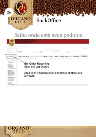 26

                  BackOffice

     Saiba onde está seus pedidos




         Em Order Reporting
         Click em List Orders

         Aqui você visualiza seus pedidos e confere sua
         ativação.
 