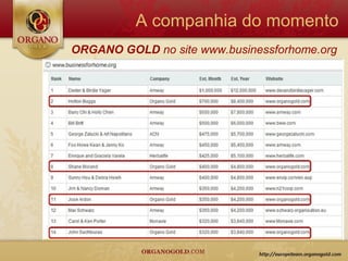 A companhia do momento
ORGANO GOLD no site www.businessforhome.org
 