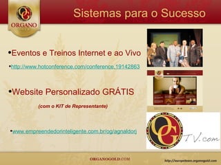 Sistemas para o Sucesso


•Eventos e Treinos Internet e ao Vivo
•http://www.hotconference.com/conference,19142863


•Website Personalizado GRÁTIS
           (com o KIT de Representante)




•www.empreendedorinteligente.com.br/og/agnaldorj
 