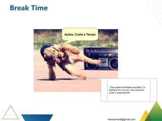 Break Time
Ações, Custo e Tempo
- Das ações levantadas escolher 3 e
distribuir em um ano, com possível
custo e responsaveis
marioamaral@gmail.com
 