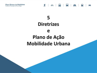 5
Diretrizes
e
Plano de Ação
Mobilidade Urbana
 