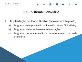 5.3 – Sistema Cicloviário
I. Implantação do Plano Diretor Cicloviário Integrado;
a) Programa de Implantação da Rede Estrutural Cicloviária;
b) Programas de incentivo e conscientização;
c) Programa de manutenção e monitoramento da rede
cicloviária.
 