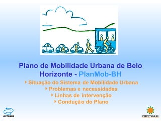 Plano de Mobilidade Urbana de Belo
                Horizonte - PlanMob-BH
           Situação do Sistema de Mobilidade Urbana
                  Problemas e necessidades
                    Linhas de intervenção
                     Condução do Plano

BHTRANS                                                PREFEITURA BH
 