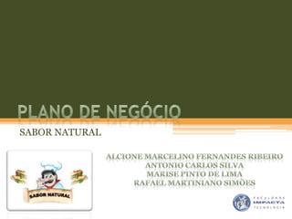 Plano de Negócio SABOR NATURAL Alcione Marcelino Fernandes Ribeiro Antonio Carlos Silva Marise Pinto de Lima Rafael Martiniano Simões 