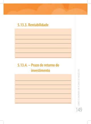 149
COMOELABORARUMPLANODENEGÓCIOS
5.13.3. Rentabilidade
_______________________________________________________
_______________________________________________________
______________________________________________________
_______________________________________________________
_______________________________________________________
_______________________________________________________
5.13.4. – Prazo de retorno do
investimento
_______________________________________________________
_______________________________________________________
_______________________________________________________
_______________________________________________________
_______________________________________________________
_______________________________________________________
 