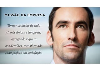 Tornar as ideias de cada
cliente únicas e tangíveis,
agregando riqueza
aos detalhes, transformado
cada projeto em satisfação.
 