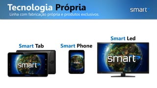 Tecnologia Própria
Linha com fabricação própria e produtos exclusivos.
Smart Tab
Smart Led
Smart Phone
 