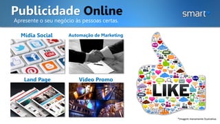 Publicidade Online
Apresente o seu negócio às pessoas certas.
Mídia Social Automação de Marketing
Land Page Vídeo Promo
*Imagem meramente ilustrativa.
 