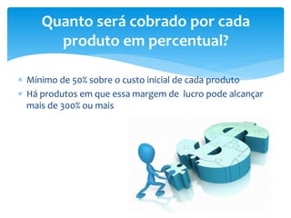  Mínimo de 50% sobre o custo inicial de cada produto
 Há produtos em que essa margem de lucro pode alcançar
mais de 300% ou mais
Quanto será cobrado por cada
produto em percentual?
 