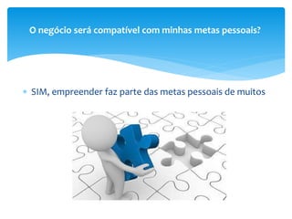  SIM, empreender faz parte das metas pessoais de muitos
O negócio será compatível com minhas metas pessoais?
 