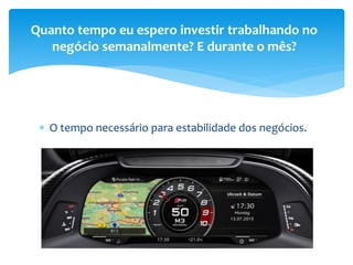  O tempo necessário para estabilidade dos negócios.
Quanto tempo eu espero investir trabalhando no
negócio semanalmente? E durante o mês?
 