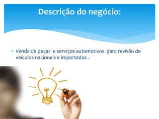  Venda de peças e serviços automotivos para revisão de
veículos nacionais e importados .
Descrição do negócio:
 