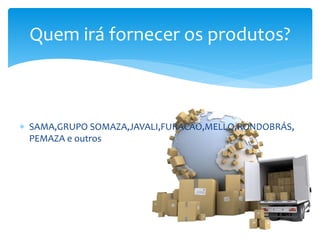  SAMA,GRUPO SOMAZA,JAVALI,FURACÃO,MELLO,RONDOBRÁS,
PEMAZA e outros
Quem irá fornecer os produtos?
 