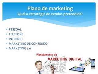  PESSOAL
 TELEFONE
 INTERNET
 MARKETING DE CONTEÚDO
 MARKETING 3.0
Plano de marketing
Qual a estratégia de vendas pretendida?
 