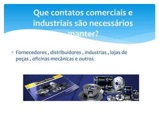  Fornecedores , distribuidores , industrias , lojas de
peças , oficinas mecânicas e outros
Que contatos comerciais e
industriais são necessários
manter?
 