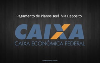www.dnetwork.com.br 
Pagamento de Planos será Via Depósito  