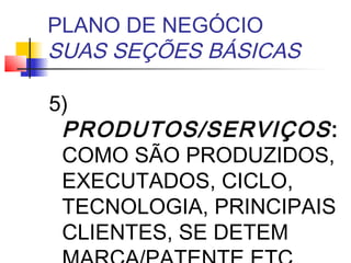 PLANO DE NEGÓCIO
SUAS SEÇÕES BÁSICAS

5)
 PRODUTOS/SERVIÇOS :
 COMO SÃO PRODUZIDOS,
 EXECUTADOS, CICLO,
 TECNOLOGIA, PRINCIPAIS
 CLIENTES, SE DETEM
 