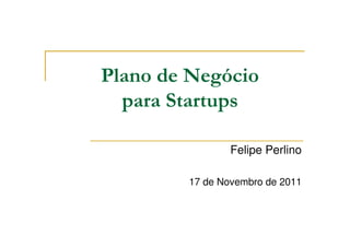 Plano de Negócio
para Startups
Felipe Perlino
17 de Novembro de 2011

 