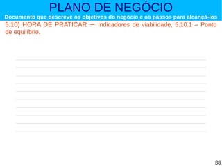 PLANO DE NEGÓCIO

Documento que descreve os objetivos do negócio e os passos para alcançá-los

5.10) HORA DE PRATICAR
de equilíbrio.

–

Indicadores de viabilidade, 5.10.1 – Ponto

88

 
